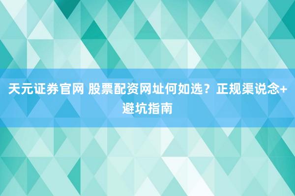 天元证券官网 股票配资网址何如选？正规渠说念+避坑指南