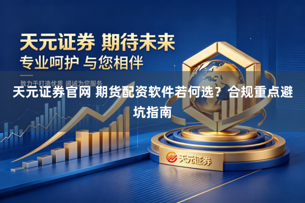 天元证券官网 期货配资软件若何选？合规重点避坑指南