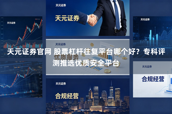 天元证券官网 股票杠杆往复平台哪个好？专科评测推选优质安全平台